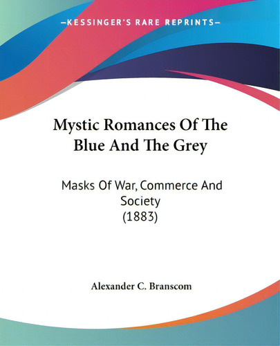 Mystic Romances Of The Blue And The Grey: Masks Of War, Commerce And Society (1883), De Branscom, Alexander C.., Vol. 1. Editorial Kessinger Pub Llc, Tapa Blanda En Inglés