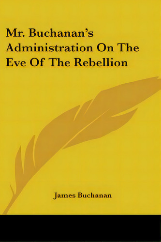 Mr. Buchanan's Administration On The Eve Of The Rebellion, De Buchanan, James. Editorial Kessinger Pub Llc, Tapa Blanda En Inglés