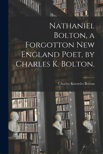 Nathaniel Bolton, A Forgotton New England Poet, By Charles K. Bolton., De Bolton, Charles Knowles 1867-1950. Editorial Hassell Street Pr, Tapa Blanda En Inglés