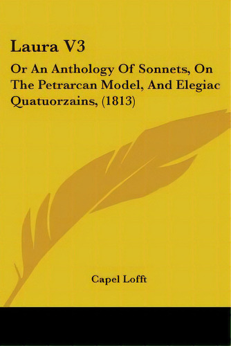 Laura V3: Or An Anthology Of Sonnets, On The Petrarcan Model, And Elegiac Quatuorzains, (1813), De Lofft, Capel. Editorial Kessinger Pub Llc, Tapa Blanda En Inglés
