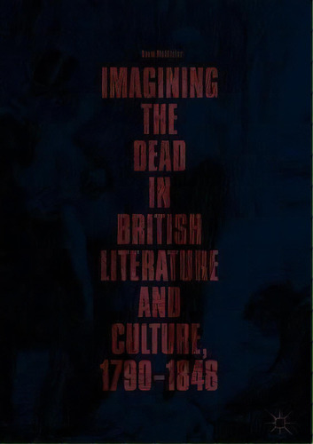 Imagining The Dead In British Literature And Culture, 1790-1848, De David Mcallister. Editorial Springer International Publishing Ag, Tapa Dura En Inglés