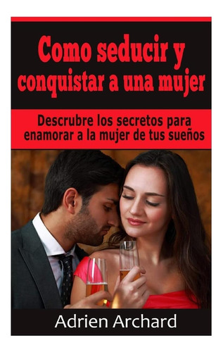 Livro: Como Seduzir E Conquistar Uma Mulher: Descubra O