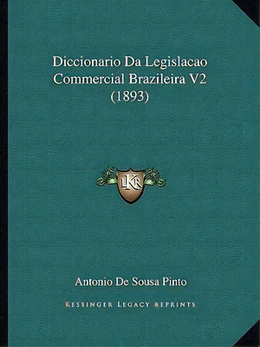 Diccionario Da Legislacao Commercial Brazileira V2 (1893), De Antonio De Sousa Pinto. Editorial Kessinger Publishing, Tapa Blanda En Español