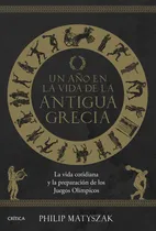 Comprar Un Aãâo En La Vida De La Antigua Grecia: La Vida Cotidiana Y La Preparación De Los Juegos Olímpicos, De Philip Matyszak., Vol. 1. Editorial Editorial Critica, Tapa Dura En Español