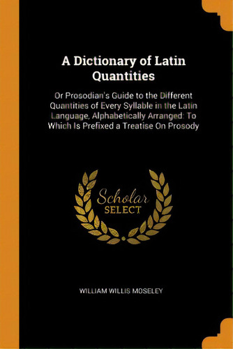 A Dictionary Of Latin Quantities: Or Prosodian's Guide To The Different Quantities Of Every Sylla..., De Moseley, William Willis. Editorial Franklin Classics, Tapa Blanda En Inglés