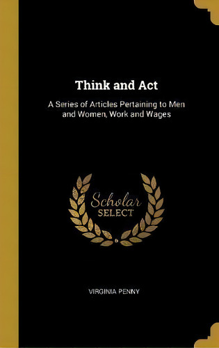Think And Act : A Series Of Articles Pertaining To Men And Women, Work And Wages, De Virginia Penny. Editorial Wentworth Press, Tapa Dura En Inglés