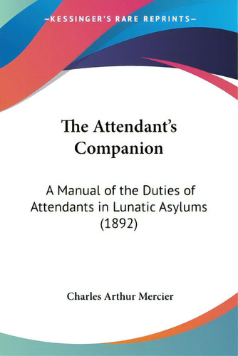 The Attendant's Companion: A Manual Of The Duties Of Attendants In Lunatic Asylums (1892), De Mercier, Charles Arthur. Editorial Kessinger Pub Llc, Tapa Blanda En Inglés