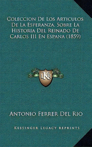 Coleccion De Los Articulos De La Esperanza, Sobre La Historia Del Reinado De Carlos Iii En Espana..., De Antonio Ferrer Del Rio. Editorial Kessinger Publishing, Tapa Blanda En Español