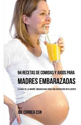 94 Recetas De Comidas Y Jugos Para Madres Embarazadas La Gu, de Correa CSN,. Editorial CreateSpace Independent Publishing Platform, tapa blanda en español, 2017