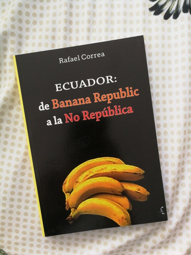 Ecuador: De Banana Republic A La No República Rafael Correa