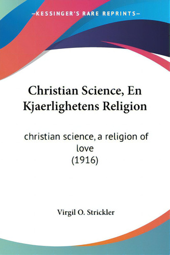 Christian Science, En Kjaerlighetens Religion: Christian Science, A Religion Of Love (1916), De Strickler, Virgil O.., Vol. 1. Editorial Kessinger Pub Llc, Tapa Blanda En Inglés