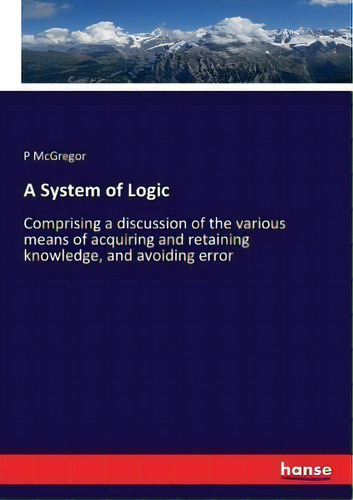 A System Of Logic : Comprising A Discussion Of The Various Means Of Acquiring And Retaining Knowl..., De P Mcgregor. Editorial Hansebooks, Tapa Blanda En Inglés