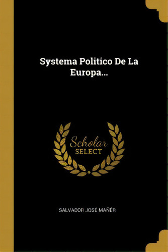 Systema Politico De La Europa..., De Salvador Jose Maner., Vol. 1. Editorial Scholar Select, Tapa Dura En Español