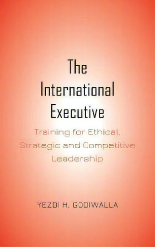 The International Executive : Training For Ethical, Strategic And Competitive Leadership, De Yezdi H. Godiwalla. Editorial Peter Lang Publishing Inc, Tapa Dura En Inglés