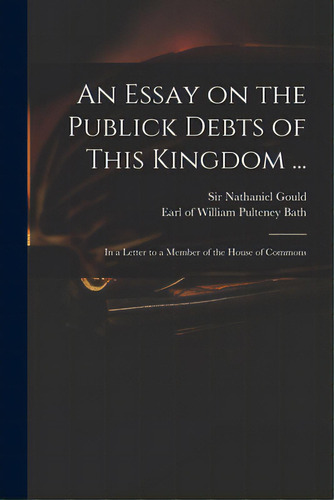 An Essay On The Publick Debts Of This Kingdom ...: In A Letter To A Member Of The House Of Commons, De Gould, Nathaniel. Editorial Legare Street Pr, Tapa Blanda En Inglés