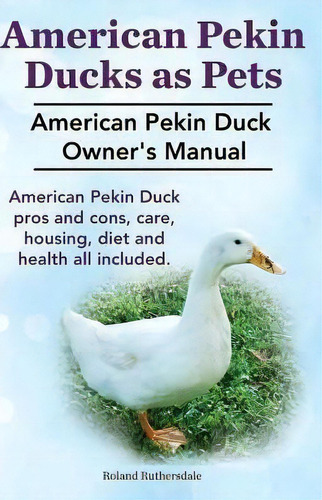 Pekin Ducks As Pets. American Pekin Duck Owner's Manual. American Pekin Duck Pros And Cons, Care,..., De Mr Roland Ruthersdale. Editorial Imb Publishing, Tapa Blanda En Inglés, 2014