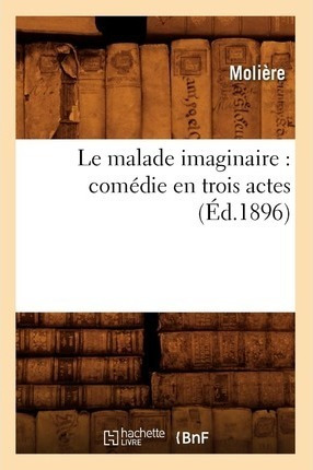Le Malade Imaginaire : Comedie En Trois Actes (ed.1896) -...