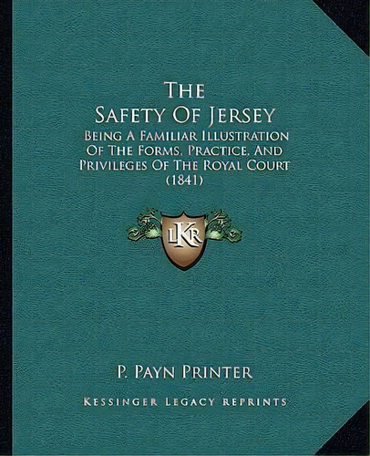 The Safety Of Jersey : Being A Familiar Illustration Of The Forms, Practice, And Privileges Of Th..., De P Payn Printer. Editorial Kessinger Publishing, Tapa Blanda En Inglés
