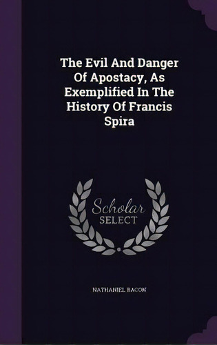 The Evil And Danger Of Apostacy, As Exemplified In The History Of Francis Spira, De Bacon, Nathaniel. Editorial Palala Pr, Tapa Dura En Inglés