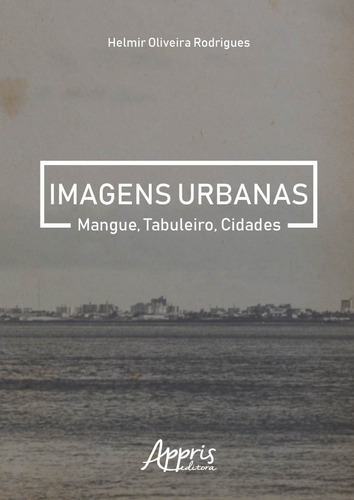 Imagens urbanas: mangue, tabuleiro, cidades, de Rodrigues, Helmir Oliveira. Appris Editora e Livraria Eireli - ME, capa mole em português, 2018