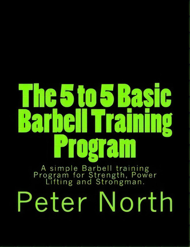The 5 To 5 Basic Barbell Training Program, De Peter North. Editorial Createspace Independent Publishing Platform, Tapa Blanda En Inglés