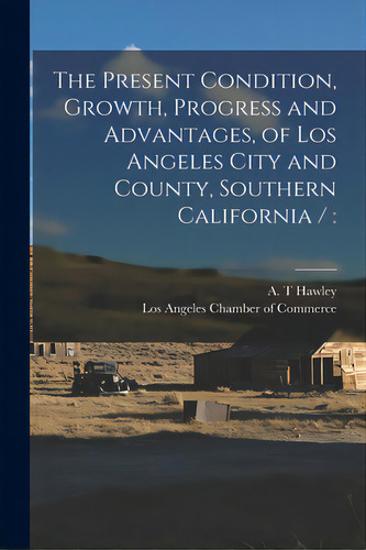 The Present Condition, Growth, Progress And Advantages, Of Los Angeles City And County, Southern ..., De Hawley, A. T.. Editorial Legare Street Pr, Tapa Blanda En Inglés