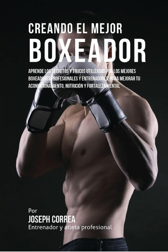 Libro: Creando El Mejor Boxeador: Aprende Los Secretos Y Tru