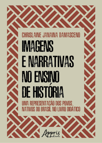 Imagens E Narrativas No Ensino De Historia: Uma Representaçao Dos Povos Nativos Do Brasil No Livro Didatico, De Chrislaine Janaina Damasceno. Editorial Appris, Capa Mole, Edição 1 Em Português, 2023
