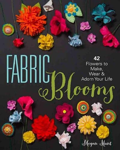 Fabric Blooms: 42 Flowers To Make, Wear & Adorn Your Life