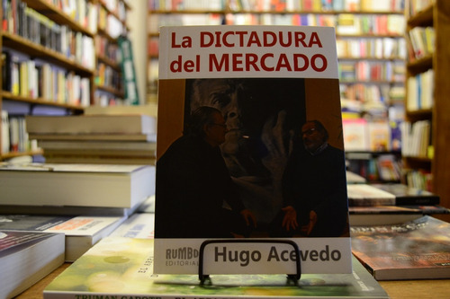 La Dictadura Del Mercado. Hugo Acevedo. 