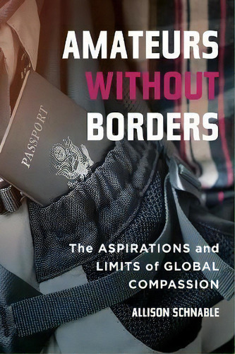 Amateurs Without Borders : The Aspirations And Limits Of Global Compassion, De Allison Schnable. Editorial University Of California Press, Tapa Dura En Inglés