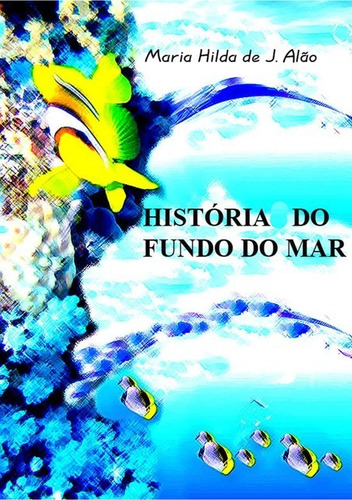 História Do Fundo Do Mar, De Maria Hilda De J. Alão. Série Não Aplicável, Vol. 1. Editora Clube De Autores, Capa Mole, Edição 1 Em Português, 2010