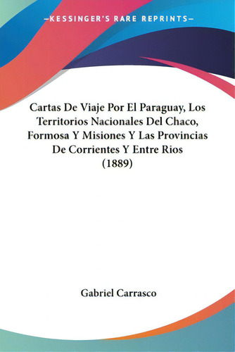 Cartas De Viaje Por El Paraguay, Los Territorios Nacionales Del Chaco, Formosa Y Misiones Y Las P...: (1889), De Carrasco, Gabriel., Vol. 1. Editorial Kessinger Pub Llc, Tapa Blanda En Español