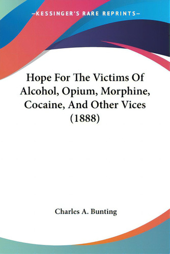 Hope For The Victims Of Alcohol, Opium, Morphine, Cocaine, And Other Vices (1888), De Bunting, Charles A.. Kessinger's Rare Reprints, Vol. 1. Editorial Kessinger Pub Llc, Tapa Blanda En Inglés