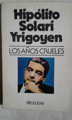 Hipolito Solari Yrigoyen. Los Años Crueles. Bruguera Editor.