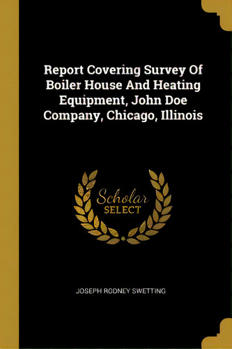 Report Covering Survey Of Boiler House And Heating Equipment, John Doe Company, Chicago, Illinois, De Swetting, Joseph Rodney. Editorial Wentworth Pr, Tapa Blanda En Inglés