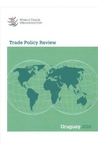 Trade Policy Review 2018: Uruguay, De World Tourism Organization. Editorial World Trade Organization En Inglés