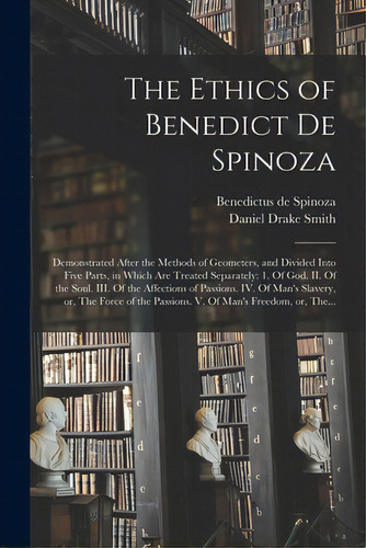 The Ethics Of Benedict De Spinoza: Demonstrated After The Methods Of Geometers, And Divided Into ..., De Spinoza, Benedictus De 1632-1677. Editorial Legare Street Pr, Tapa Blanda En Inglés