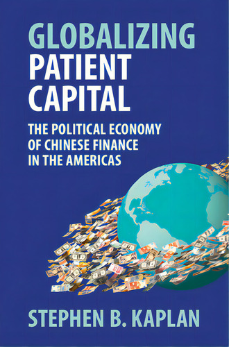 Globalizing Patient Capital: The Political Economy Of Chinese Finance In The Americas, De Kaplan, Stephen B.. Editorial Cambridge, Tapa Dura En Inglés