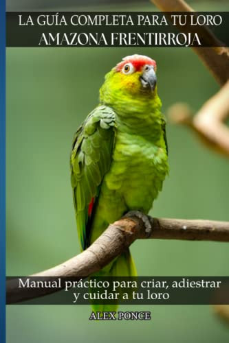 La Guia Completa Para Tu Loro Amazona Frentirroja: Manual Pr