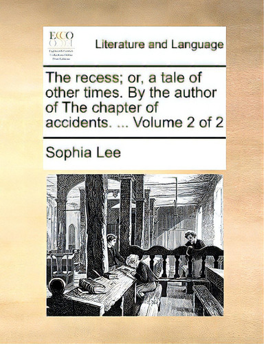 The Recess; Or, A Tale Of Other Times. By The Author Of The Chapter Of Accidents. ... Volume 2 Of 2, De Lee, Sophia., Vol. 2. Editorial Gale Ecco Print Ed, Tapa Blanda En Inglés