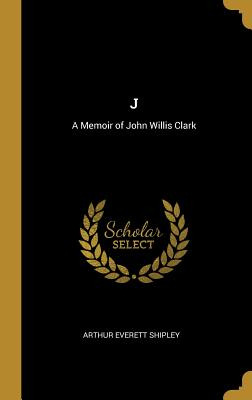 Libro J: A Memoir Of John Willis Clark - Shipley, Arthur ...