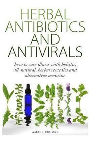 Herbal Antibiotics & Antivirals : How To Cure Illness Wit...