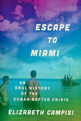 Escape To Miami : An Oral History Of The Cuban Rafter Cri...