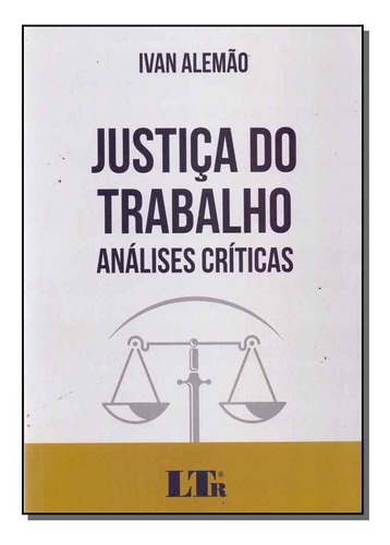 Justiça do Trabalho: Análises Críticas, de Ivan Alemao. Editora LTr, capa mole em português