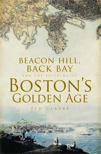 Beacon Hill, Back Bay And The Building Of Boston's Golden Age, De Ted Clarke. Editorial Arcadia Publishing, Tapa Blanda En Inglés