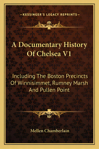 A Documentary History Of Chelsea V1: Including The Boston Precincts Of Winnisimmet, Rumney Marsh ..., De Chamberlain, Mellen. Editorial Kessinger Pub Llc, Tapa Blanda En Inglés
