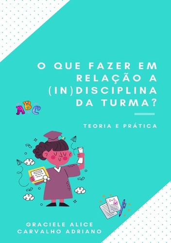 O Que Fazer Em Relação A (in)disciplina Da Turma?: Teoria E Prática, De Graciele Alice Carvalho Adriano. Série Não Aplicável, Vol. 1. Editora Clube De Autores, Capa Mole, Edição 1 Em Português, 2021