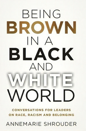 Being Brown In A Black And White World. Conversations For Leaders About Race, Racism And Belonging, De Annemarie Shrouder. Editorial See More Publishing, Tapa Dura En Inglés