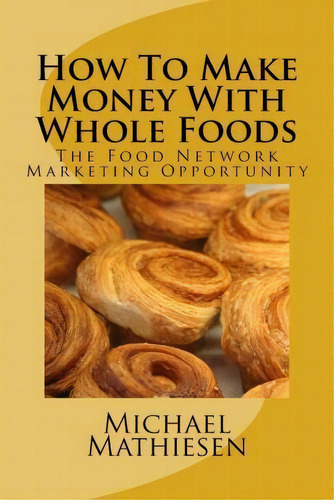 How To Make Money With Whole Foods, De Michael Mathiesen. Editorial Createspace Independent Publishing Platform, Tapa Blanda En Inglés
